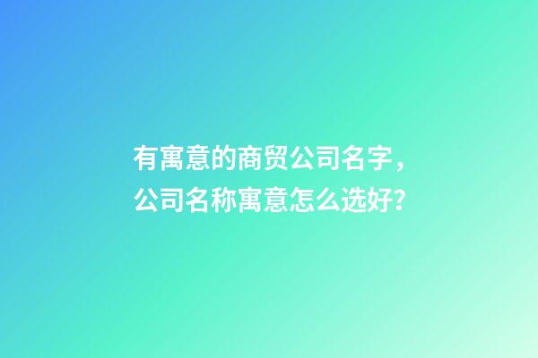 有寓意的商贸公司名字，公司名称寓意怎么选好？