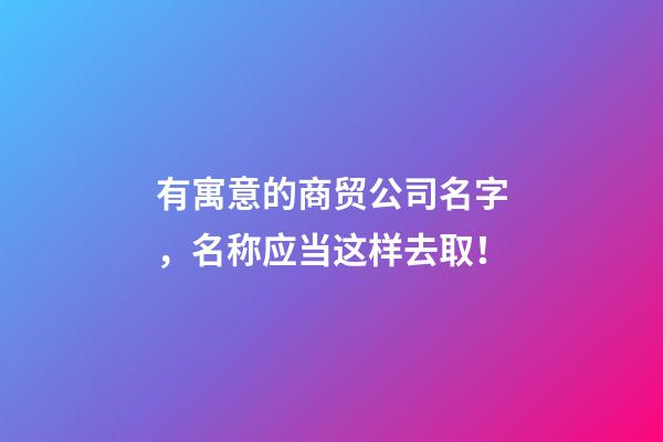 有寓意的商贸公司名字，名称应当这样去取！-第1张-公司起名-玄机派