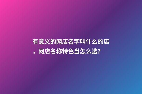 有意义的网店名字叫什么的店，网店名称特色当怎么选？-第1张-店铺起名-玄机派