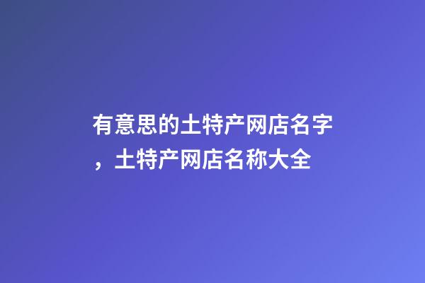 有意思的土特产网店名字，土特产网店名称大全-第1张-店铺起名-玄机派