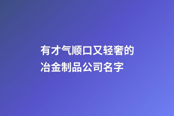 有才气顺口又轻奢的冶金制品公司名字-第1张-公司起名-玄机派