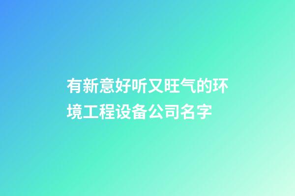 有新意好听又旺气的环境工程设备公司名字-第1张-公司起名-玄机派