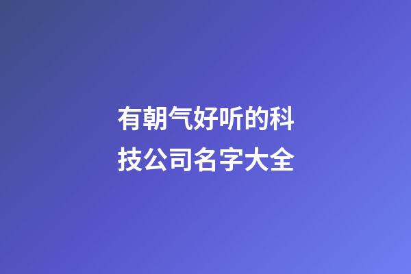 有朝气好听的科技公司名字大全-第1张-公司起名-玄机派