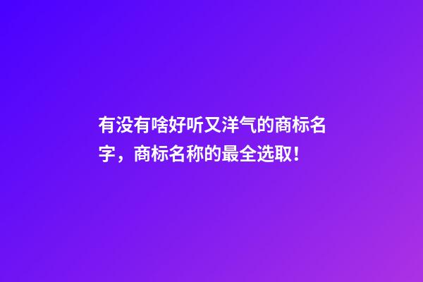 有没有啥好听又洋气的商标名字，商标名称的最全选取！-第1张-商标起名-玄机派