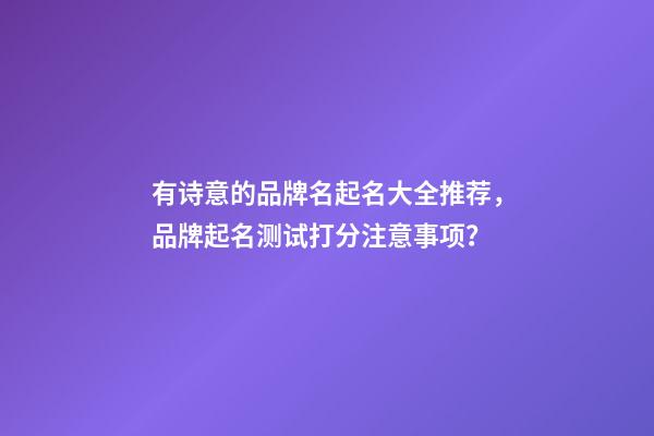 有诗意的品牌名起名大全推荐，品牌起名测试打分注意事项？-第1张-商标起名-玄机派