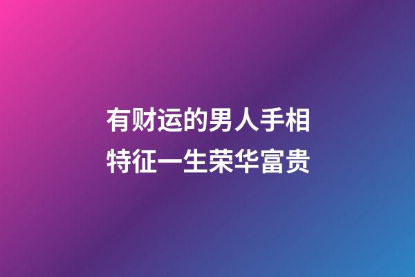 有财运的男人手相特征一生荣华富贵