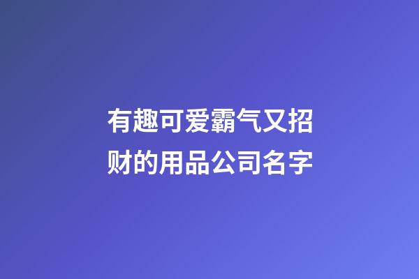 有趣可爱霸气又招财的用品公司名字-第1张-公司起名-玄机派