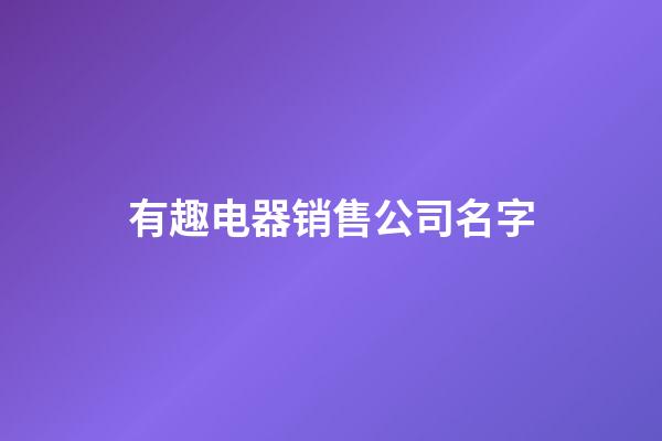 有趣电器销售公司名字-第1张-公司起名-玄机派