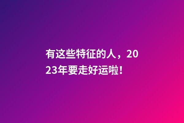 有这些特征的人，2023年要走好运啦！