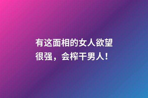 有这面相的女人欲望很强，会榨干男人！