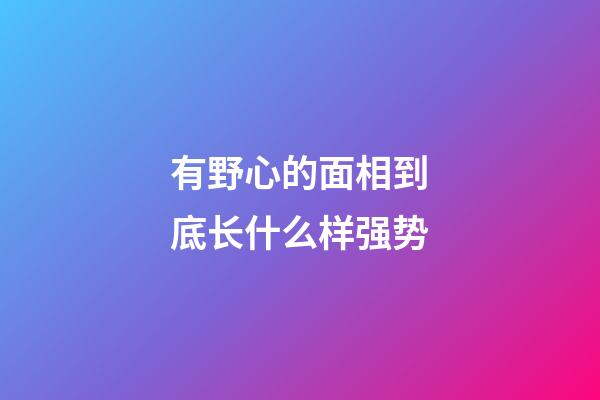 有野心的面相到底长什么样强势