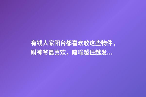 有钱人家阳台都喜欢放这些物件，财神爷最喜欢，暗喻越住越发财