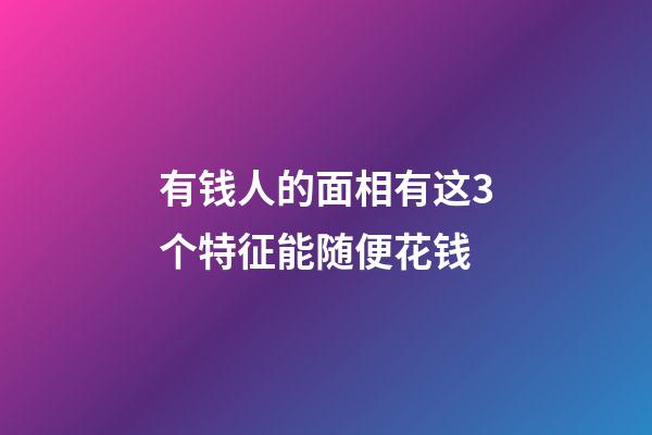 有钱人的面相有这3个特征能随便花钱