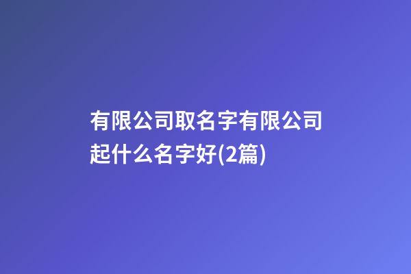 有限公司取名字有限公司起什么名字好(2篇)-第1张-公司起名-玄机派