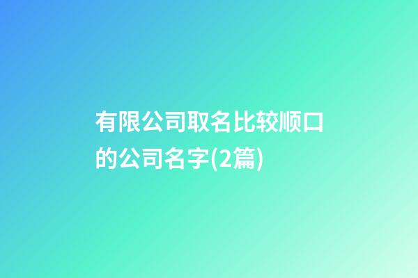 有限公司取名比较顺口的公司名字(2篇)-第1张-公司起名-玄机派