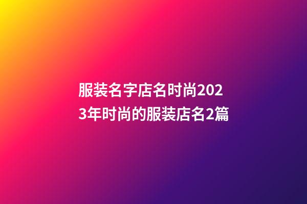 服装名字店名时尚2023年时尚的服装店名2篇-第1张-店铺起名-玄机派