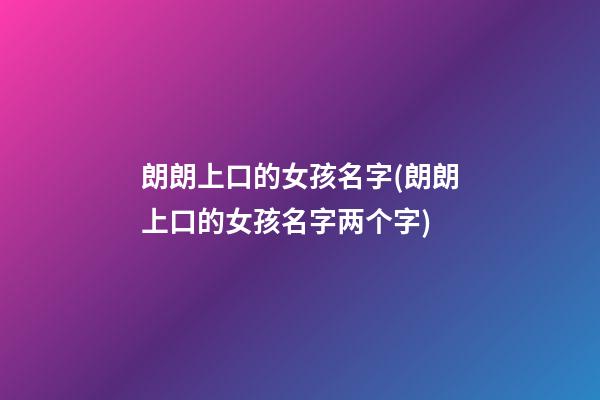 朗朗上口的女孩名字(朗朗上口的女孩名字两个字)