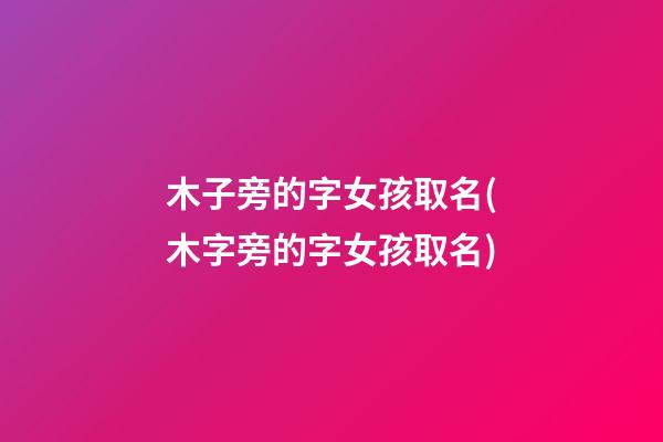 木子旁的字女孩取名(木字旁的字女孩取名)