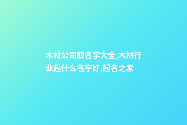 木材公司取名字大全,木材行业起什么名字好,起名之家