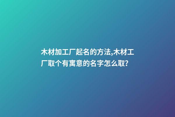 木材加工厂起名的方法,木材工厂取个有寓意的名字怎么取？-第1张-公司起名-玄机派