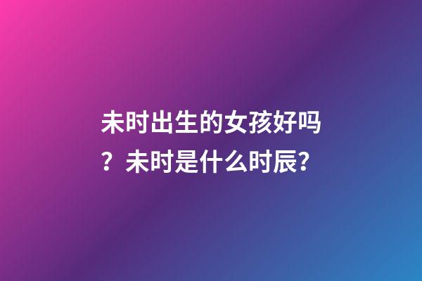 未时出生的女孩好吗？未时是什么时辰？