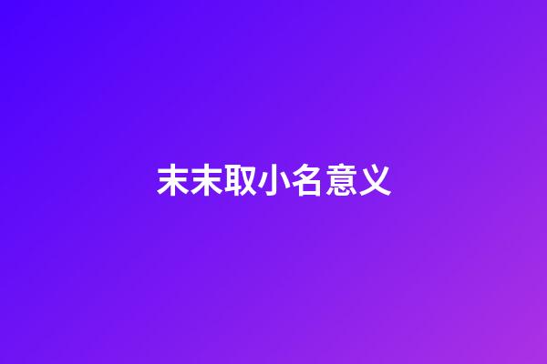 末末取小名意义(末字取名字好不好)-第1张-宝宝起名-玄机派