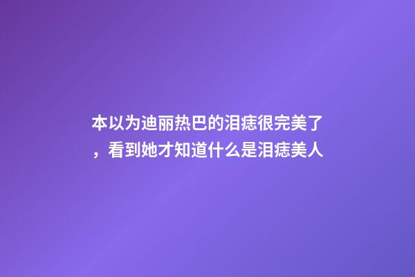 本以为迪丽热巴的泪痣很完美了，看到她才知道什么是泪痣美人