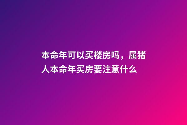 本命年可以买楼房吗，属猪人本命年买房要注意什么