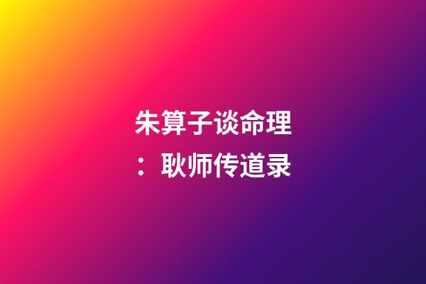 朱算子谈命理：耿师传道录