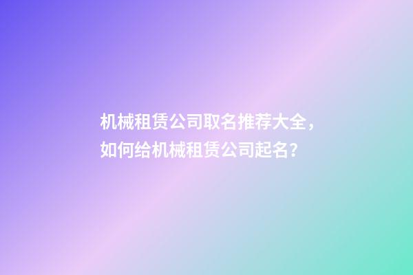 机械租赁公司取名推荐大全，如何给机械租赁公司起名？-第1张-公司起名-玄机派