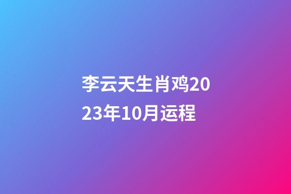 李云天生肖鸡2023年10月运程