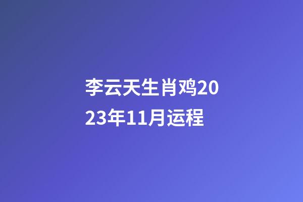 李云天生肖鸡2023年11月运程