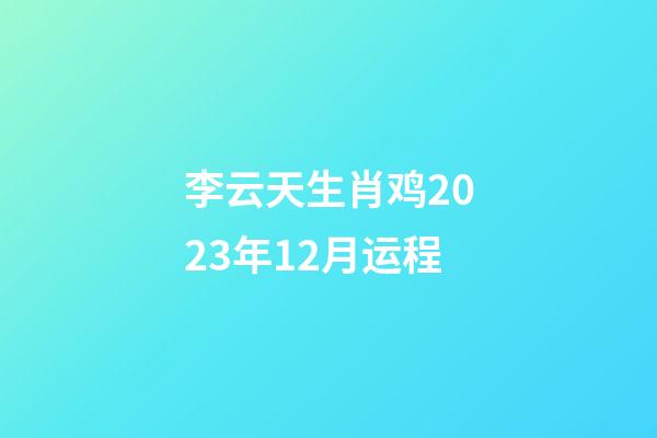 李云天生肖鸡2023年12月运程