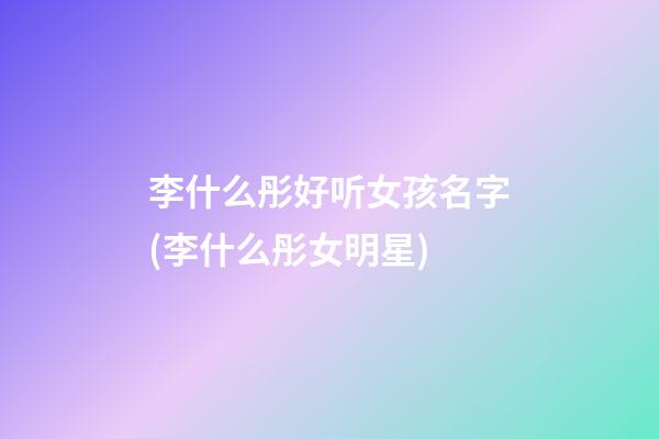 李什么彤好听女孩名字(李什么彤女明星)