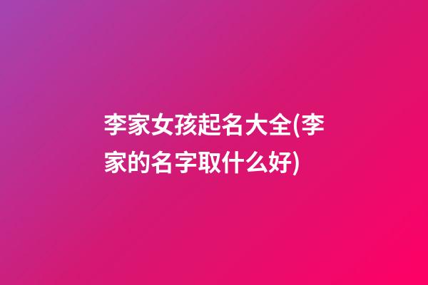 李家女孩起名大全(李家的名字取什么好)