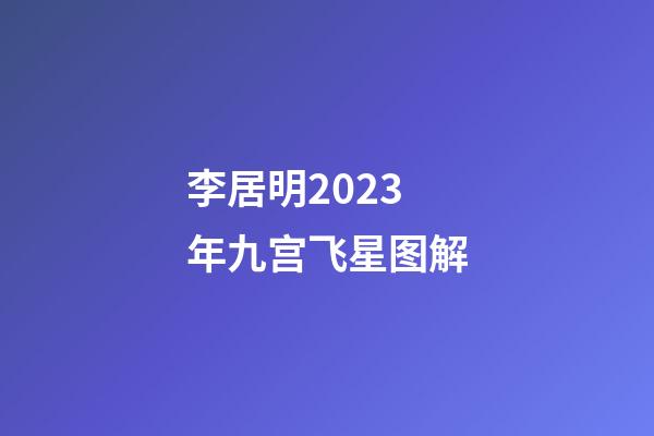 李居明2023年九宫飞星图解