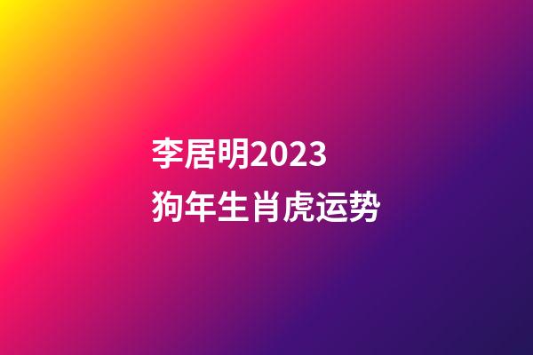 李居明2023狗年生肖虎运势