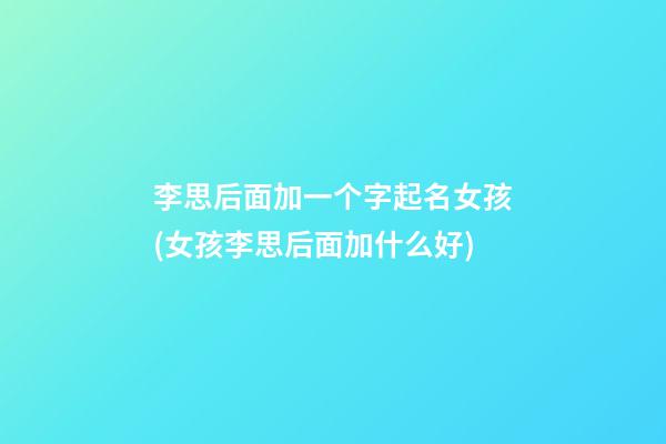 李思后面加一个字起名女孩(女孩李思后面加什么好)