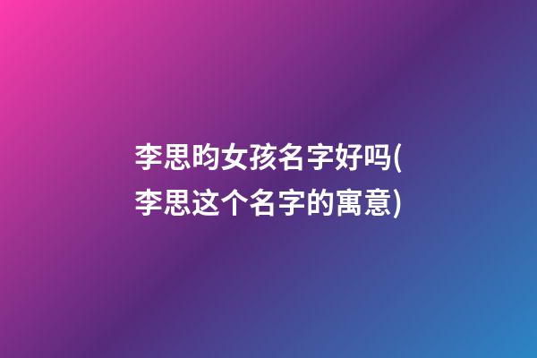 李思昀女孩名字好吗(李思这个名字的寓意)