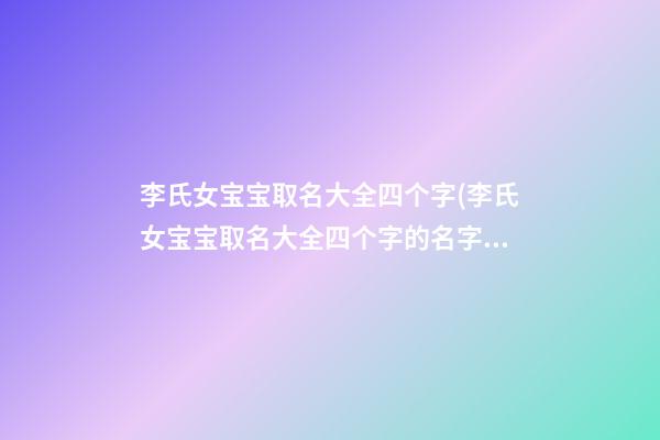 李氏女宝宝取名大全四个字(李氏女宝宝取名大全四个字的名字)