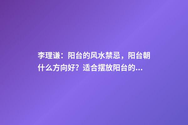 李理谦：阳台的风水禁忌，阳台朝什么方向好？适合摆放阳台的植物