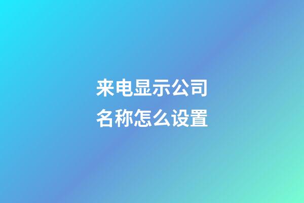 来电显示公司名称怎么设置-第1张-公司起名-玄机派