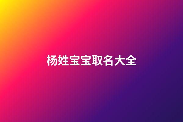 杨姓宝宝取名大全(杨姓宝宝取名大全2023款)-第1张-宝宝起名-玄机派