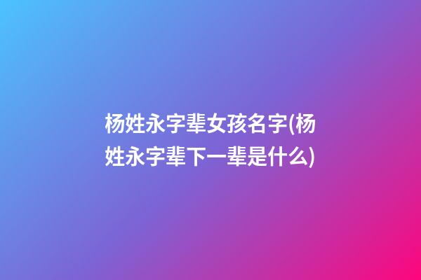 杨姓永字辈女孩名字(杨姓永字辈下一辈是什么)