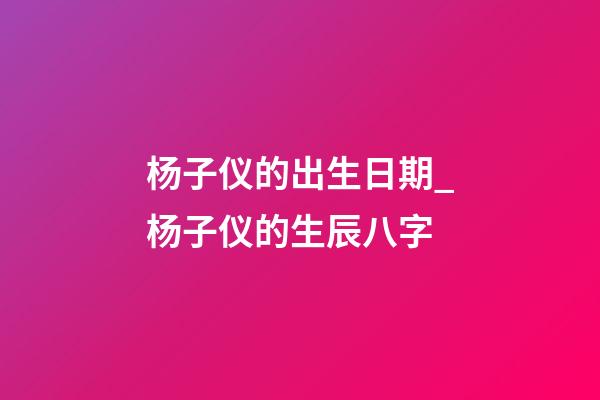 杨子仪的出生日期_杨子仪的生辰八字