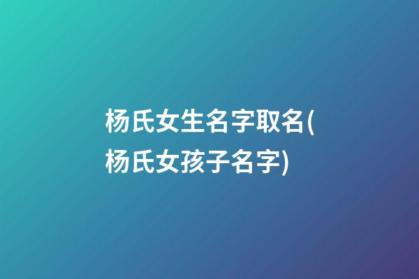 杨氏女生名字取名(杨氏女孩子名字)