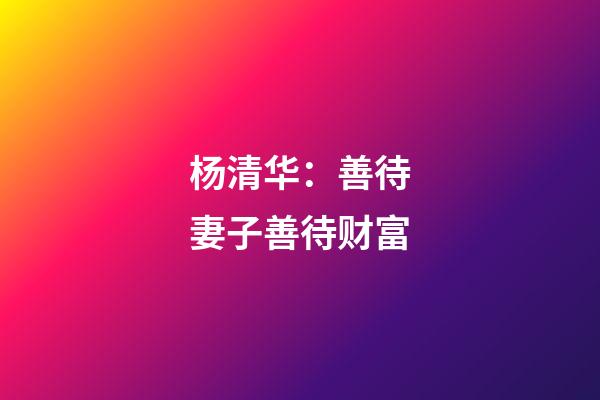 杨清华：善待妻子善待财富