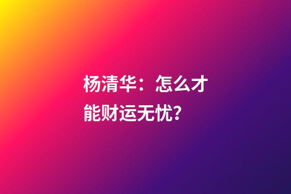 杨清华：怎么才能财运无忧？