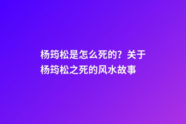 杨筠松是怎么死的？关于杨筠松之死的风水故事