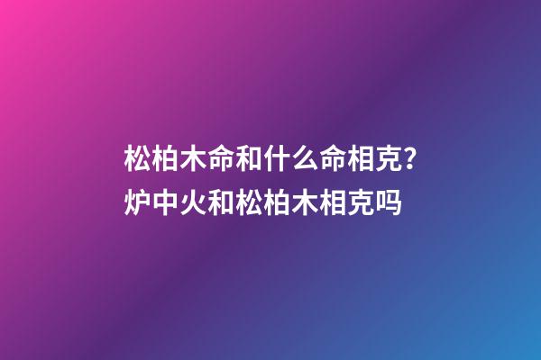 松柏木命和什么命相克？炉中火和松柏木相克吗